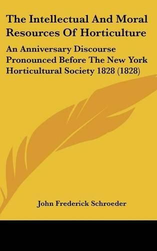 The Intellectual and Moral Resources of Horticulture: An Anniversary Discourse Pronounced Before the New York Horticultural Society 1828 (1828)