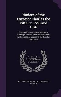 Cover image for Notices of the Emperor Charles the Fifth, in 1555 and 1556: Selected from the Despatches of Federigo Badoer, Ambassador from the Republic of Venice to the Court of Bruxelles