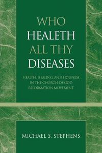 Cover image for Who Healeth All Thy Diseases: Health, Healing, and Holiness in the Church of God Reformation Movement