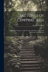 Cover image for Sketches of Central Asia; Additional Chapters on My Travels, Adventures, and on the Ethnology of Central Asia