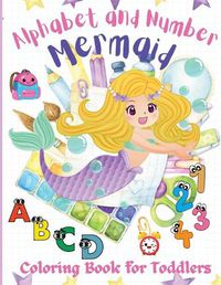 Cover image for Alphabet and Number Mermaid Coloring Book for Toddlers: An Amazing, Fun, and Cute Coloring Workbook, Letters and Numbers with Mermaids, Kindergarten, Pre-school and Kids Ages 2-4, 3-5