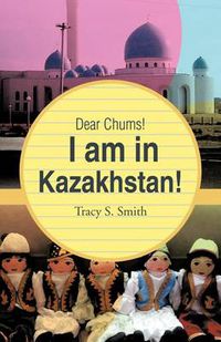 Cover image for Dear Chums! I Am in Kazakhstan!