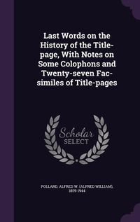 Cover image for Last Words on the History of the Title-Page, with Notes on Some Colophons and Twenty-Seven Fac-Similes of Title-Pages