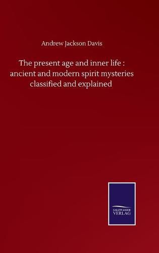 Cover image for The present age and inner life: ancient and modern spirit mysteries classified and explained