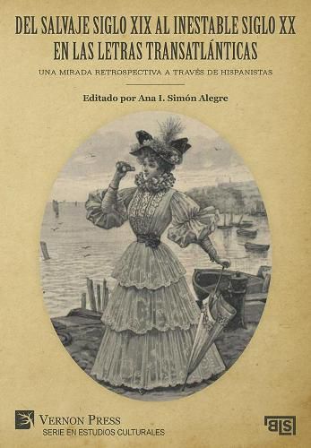 Cover image for Del salvaje siglo XIX al inestable siglo XX en las letras transatlanticas: Una mirada retrospectiva a traves de hispanistas