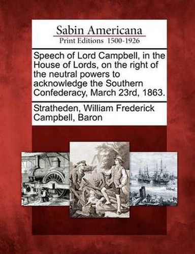 Cover image for Speech of Lord Campbell, in the House of Lords, on the Right of the Neutral Powers to Acknowledge the Southern Confederacy, March 23rd, 1863.