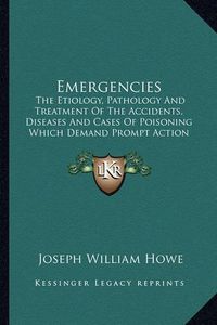 Cover image for Emergencies: The Etiology, Pathology and Treatment of the Accidents, Diseases and Cases of Poisoning Which Demand Prompt Action (1890)