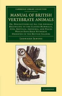 Cover image for A Manual of British Vertebrate Animals: Or, Descriptions of All the Animals Belonging to the Classes Mammalia, Aves, Reptilia, Amphibia, and Pisces Which Have Been Hitherto Observed in the British Islands