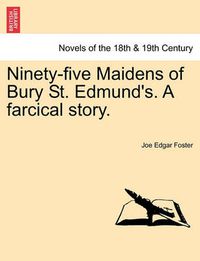 Cover image for Ninety-Five Maidens of Bury St. Edmund's. a Farcical Story.