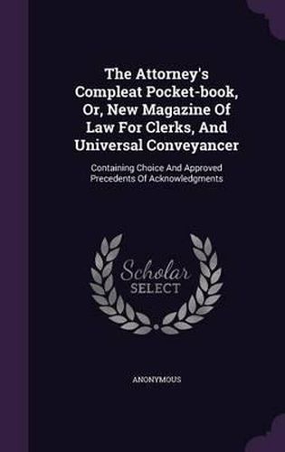 Cover image for The Attorney's Compleat Pocket-Book, Or, New Magazine of Law for Clerks, and Universal Conveyancer: Containing Choice and Approved Precedents of Acknowledgments