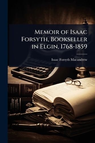 Cover image for Memoir of Isaac Forsyth, Bookseller in Elgin, 1768-1859
