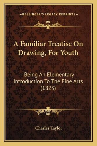 A Familiar Treatise on Drawing, for Youth: Being an Elementary Introduction to the Fine Arts (1823)