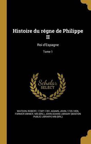 Cover image for Histoire Du Regne de Philippe II: Roi D'Espagne; Tome 1