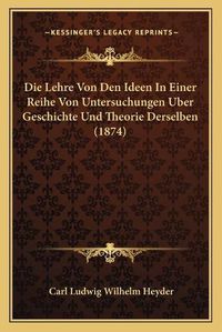 Cover image for Die Lehre Von Den Ideen in Einer Reihe Von Untersuchungen Uber Geschichte Und Theorie Derselben (1874)