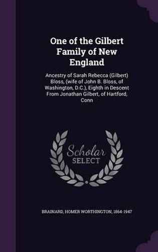 One of the Gilbert Family of New England: Ancestry of Sarah Rebecca (Gilbert) Bloss, (Wife of John B. Bloss, of Washington, D.C.), Eighth in Descent from Jonathan Gilbert, of Hartford, Conn