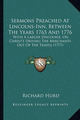 Sermons Preached at Lincolns-Inn, Between the Years 1765 and 1776: With a Larger Discourse, on Christ's Driving the Merchants Out of the Temple (1777)