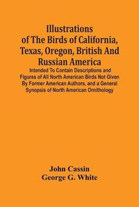 Cover image for Illustrations Of The Birds Of California, Texas, Oregon, British And Russian America.: Intended To Contain Descriptions And Figures Of All North American Birds Not Given By Former American Authors, And A General Synopsis Of North American Ornithology