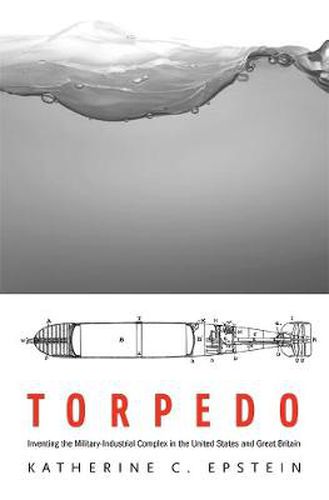 Cover image for Torpedo: Inventing the Military-Industrial Complex in the United States and Great Britain