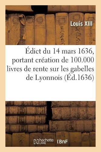 Cover image for Edict Du 14 Mars 1636, Portant Creation de 100.000 Livres de Rente Sur Les Gabelles de Lyonnois: Outre Les 34.360 Livres Creees, Et Creation de 3 Receveurs Generaux Et Payeurs Desdites Rentes