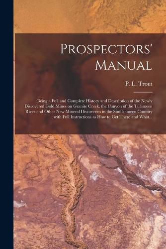 Prospectors' Manual [microform]: Being a Full and Complete History and Description of the Newly Discovered Gold Mines on Granite Creek, the Canyon of the Tulameen River and Other New Mineral Discoveries in the Similkameen Country: With Full...