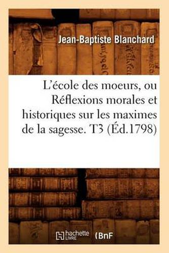 L'Ecole Des Moeurs, Ou Reflexions Morales Et Historiques Sur Les Maximes de la Sagesse. T3 (Ed.1798)