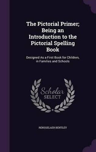 Cover image for The Pictorial Primer; Being an Introduction to the Pictorial Spelling Book: Designed as a First Book for Children, in Families and Schools