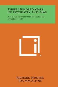 Cover image for Three Hundred Years of Psychiatry, 1535-1860: A History Presented in Selected English Texts