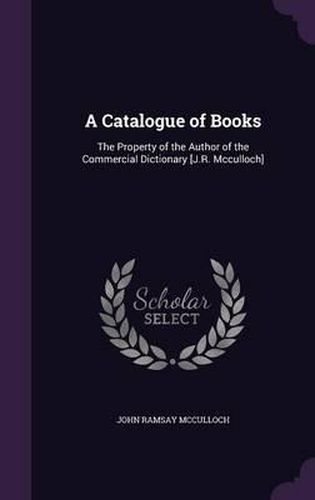 A Catalogue of Books: The Property of the Author of the Commercial Dictionary [J.R. McCulloch]