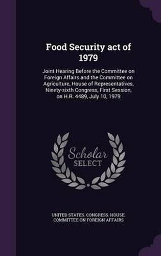 Cover image for Food Security Act of 1979: Joint Hearing Before the Committee on Foreign Affairs and the Committee on Agriculture, House of Representatives, Ninety-Sixth Congress, First Session, on H.R. 4489, July 10, 1979