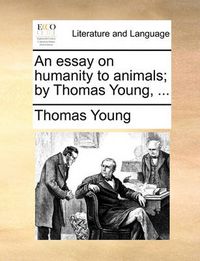 Cover image for An Essay on Humanity to Animals; By Thomas Young, ...