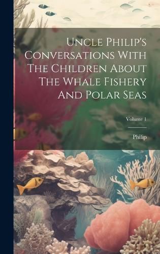 Cover image for Uncle Philip's Conversations With The Children About The Whale Fishery And Polar Seas; Volume 1