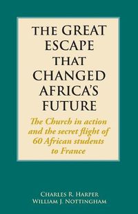 Cover image for The Great Escape That Changed Africa's Future: The Church in action and the secret flight of 60 African students to France