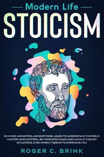 Cover image for Modern Life Stoicism: No More Uncontrolled Emotions: Learn to Understand Yourself, Master Mind Control, Be Your Own Coach and Handle Though Situations, Even When it Seems to Overcome You