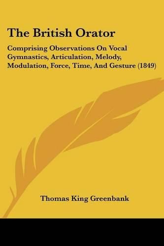 Cover image for The British Orator: Comprising Observations On Vocal Gymnastics, Articulation, Melody, Modulation, Force, Time, And Gesture (1849)