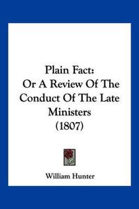 Cover image for Plain Fact: Or a Review of the Conduct of the Late Ministers (1807)