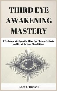 Cover image for Third Eye Awakening Mastery: 7 Techniques to Open the Third Eye Chakra, Activate and Decalcify Your Pineal Gland