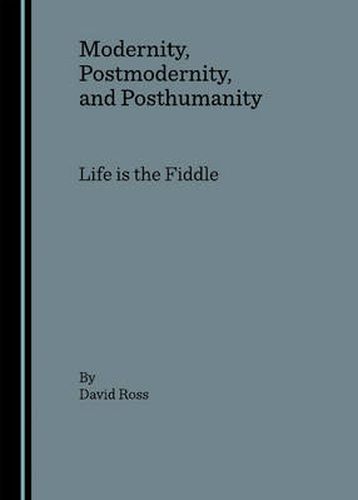 Modernity, Postmodernity, and Posthumanity: Life is the Fiddle