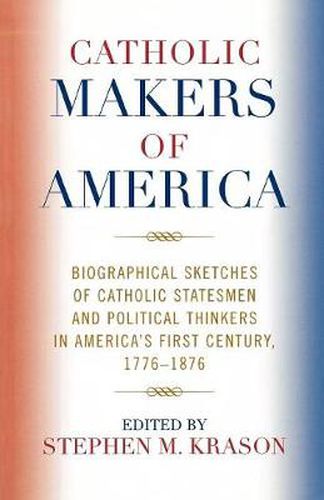 Catholic Makers of America: Biographical Sketches of Catholic Statesmen and Political Thinkers in America's First Century, 1776-1876