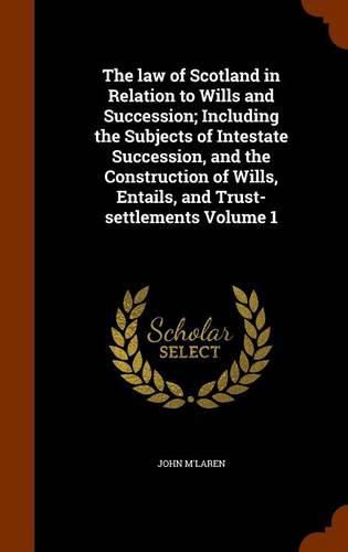 The Law of Scotland in Relation to Wills and Succession; Including the Subjects of Intestate Succession, and the Construction of Wills, Entails, and Trust-Settlements Volume 1