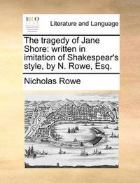 Cover image for The Tragedy of Jane Shore: Written in Imitation of Shakespear's Style, by N. Rowe, Esq.