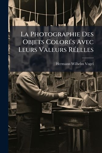 Cover image for La Photographie Des Objets Colors Avec Leurs Valeurs Relles: Manuel Des Procds Isochromatiques Et Orthochromatiques