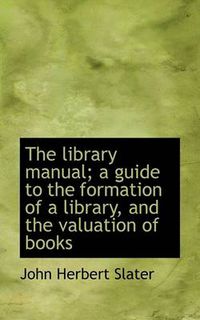 Cover image for The Library Manual; a Guide to the Formation of a Library, and the Valuation of Books