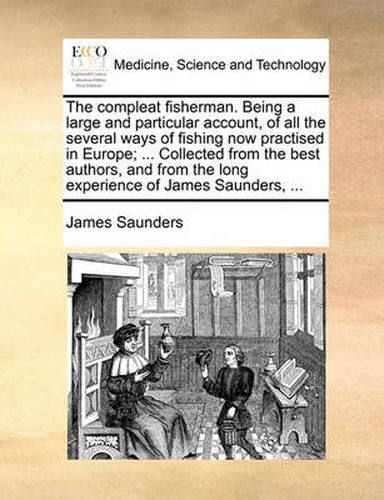 Cover image for The Compleat Fisherman. Being a Large and Particular Account, of All the Several Ways of Fishing Now Practised in Europe; ... Collected from the Best Authors, and from the Long Experience of James Saunders, ...