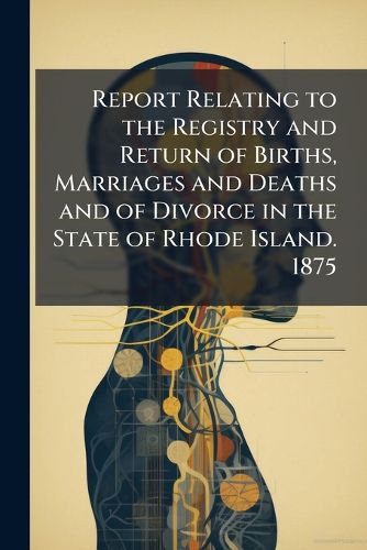 Cover image for Report Relating to the Registry and Return of Births, Marriages and Deaths and of Divorce in the State of Rhode Island. 1875