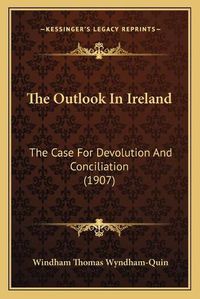 Cover image for The Outlook in Ireland: The Case for Devolution and Conciliation (1907)