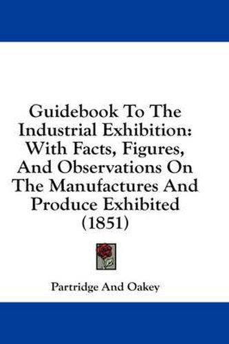 Cover image for Guidebook to the Industrial Exhibition: With Facts, Figures, and Observations on the Manufactures and Produce Exhibited (1851)