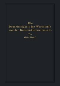 Cover image for Die Dauerfestigkeit Der Werkstoffe Und Der Konstruktionselemente: Elastizitat Und Festigkeit Von Stahl, Stahlguss, Gusseisen, Nichteisenmetall, Stein, Beton, Holz Und Glas Bei Oftmaliger Belastung Und Entlastung Sowie Bei Ruhender Belastung