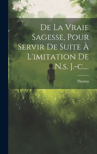 Cover image for De La Vraie Sagesse, Pour Servir De Suite A L'imitation De N.s. J.-c....