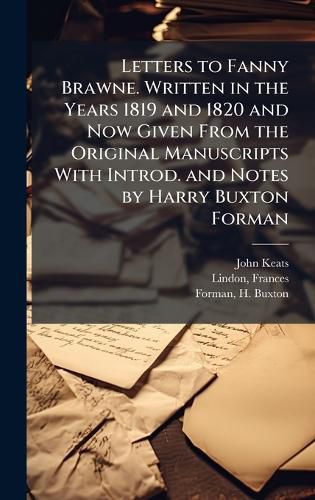 Cover image for Letters to Fanny Brawne. Written in the Years 1819 and 1820 and Now Given From the Original Manuscripts With Introd. and Notes by Harry Buxton Forman