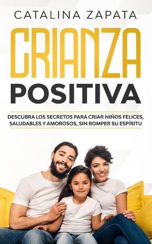 Cover image for Crianza positiva: Descubra los secretos para criar ninos felices, saludables y amorosos, sin romper su espiritu